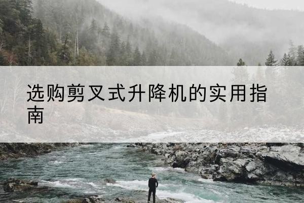 江阴剪叉式升降机怎么选-选购剪叉式升降机的实用指南