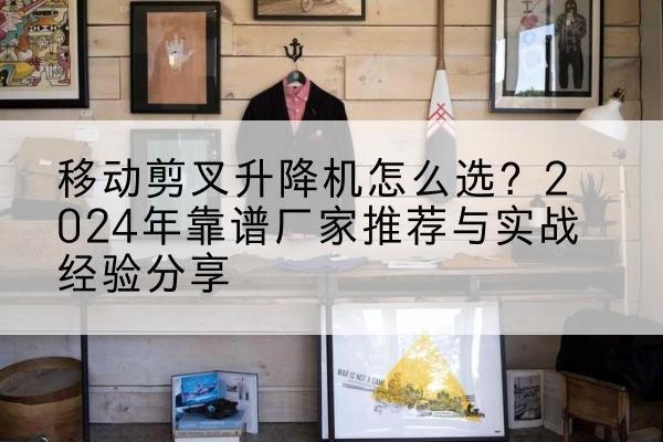 江阴升降平台厂家推荐-移动剪叉升降机怎么选？2024年靠谱厂家推荐与实战经验分享