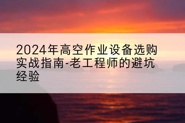 江阴高空作业升降机厂家推荐-2024年高空作业设备选购实战指南-老工程师的避坑经验