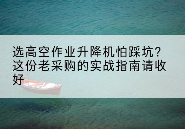 江阴高空作业升降机厂家推荐-选高空作业升降机怕踩坑？这份老采购的实战指南请收好