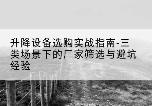 江阴移动式升降机厂家推荐-升降设备选购实战指南-三类场景下的厂家筛选与避坑经验