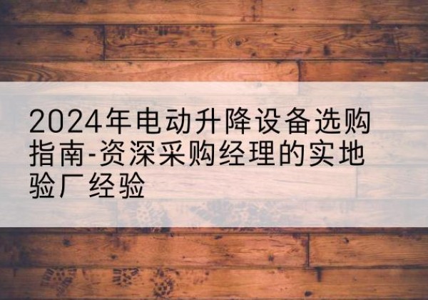 江阴电动剪叉升降平台厂家-2024年电动升降设备选购指南-资深采购经理的实地验厂经验