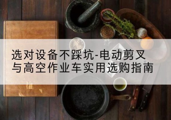 江阴电动剪叉升降平台怎么选-选对设备不踩坑-电动剪叉与高空作业车实用选购指南
