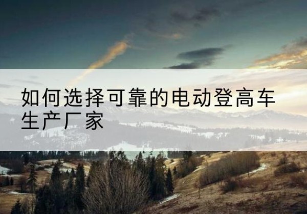江阴电动登高车厂家-如何选择可靠的电动登高车生产厂家