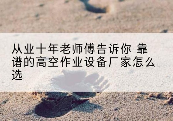 江阴高空作业升降机厂家推荐-从业十年老师傅告诉你 靠谱的高空作业设备厂家怎么选