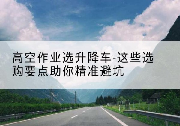 江阴升降车厂家-高空作业选升降车-这些选购要点助你*避坑