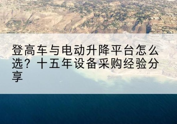 江阴登高车厂家厂家-登高车与电动升降平台怎么选？十五年设备采购经验分享