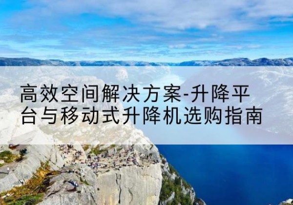 江阴升降平台厂家-*空间解决方案-升降平台与移动式升降机选购指南