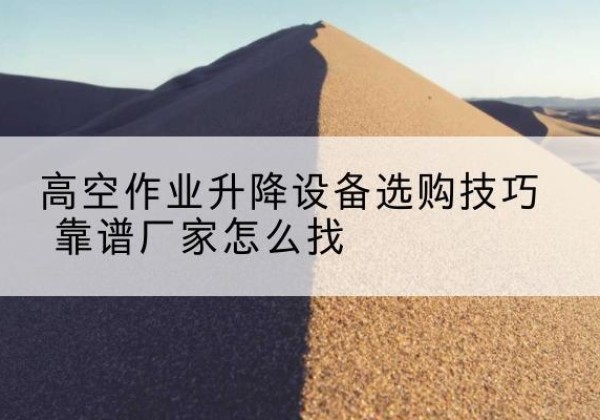 江阴电动升降平台厂家推荐-高空作业升降设备选购技巧 靠谱厂家怎么找