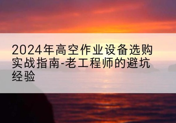 江阴高空作业升降机厂家推荐-2024年高空作业设备选购实战指南-老工程师的避坑经验